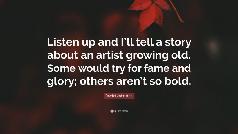 Daniel Johnston Quote: “Listen up and I’ll tell a story about an artist growing old. Some would try for fame and glory; others aren’t so bold.”