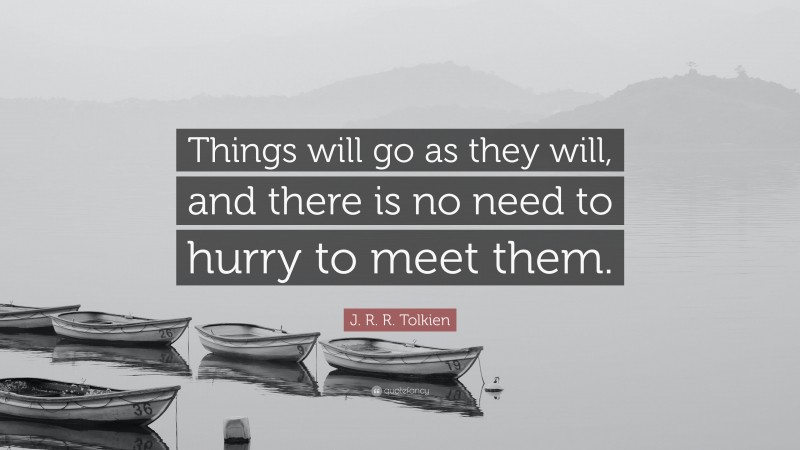 J. R. R. Tolkien Quote: “Things will go as they will, and there is no need to hurry to meet them.”