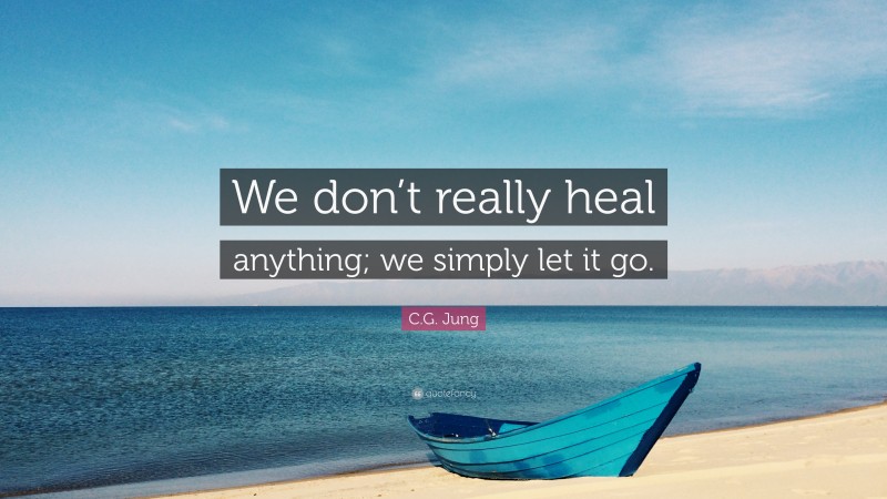 C.G. Jung Quote: “We don’t really heal anything; we simply let it go.”