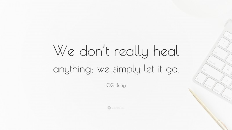 C.G. Jung Quote: “We don’t really heal anything; we simply let it go.”