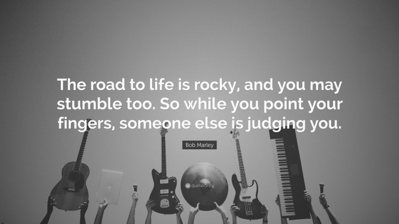 Bob Marley Quote: “The road to life is rocky, and you may stumble too. So while you point your fingers, someone else is judging you.”