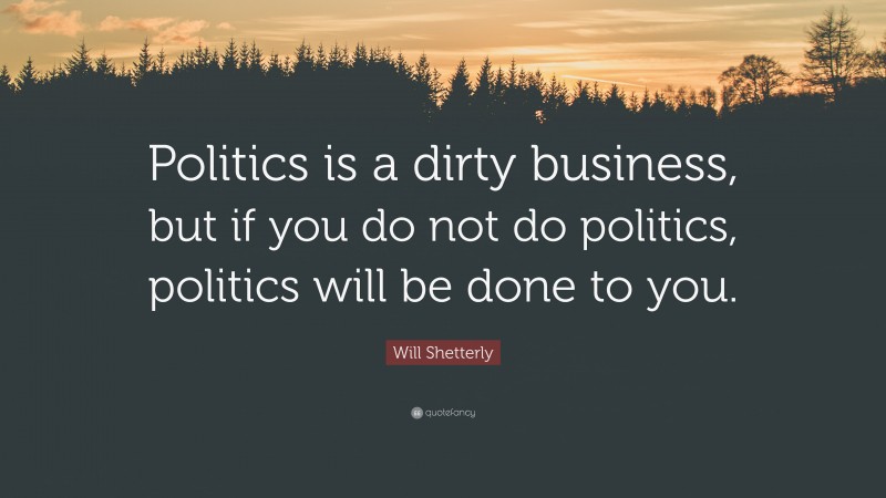Will Shetterly Quote: “Politics is a dirty business, but if you do not do politics, politics will be done to you.”