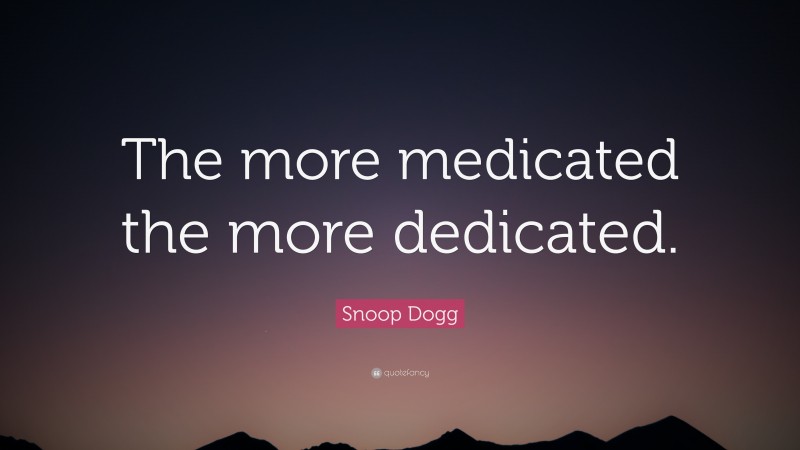 Snoop Dogg Quote: “The more medicated the more dedicated.”