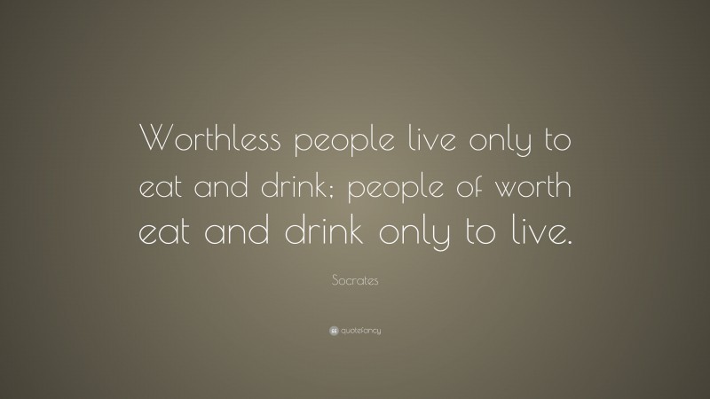 Socrates Quote: “Worthless people live only to eat and drink; people of worth eat and drink only to live.”