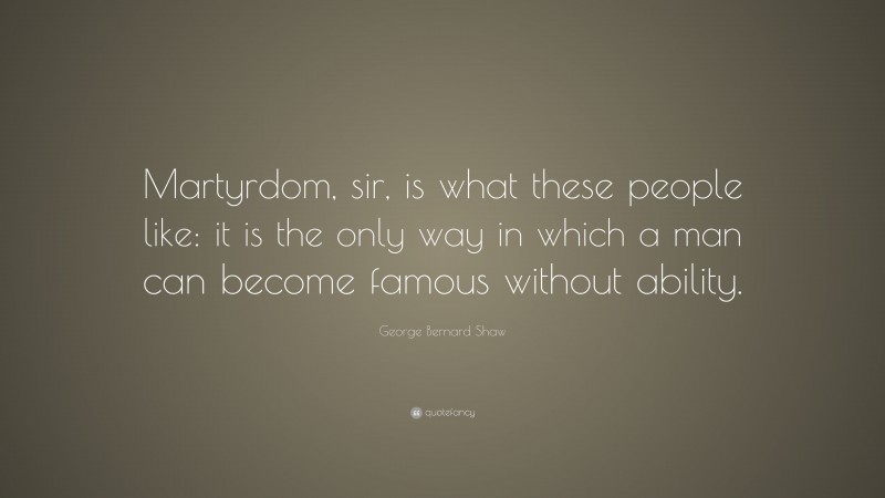 George Bernard Shaw Quote: “Martyrdom, sir, is what these people like: it is the only way in which a man can become famous without ability.”