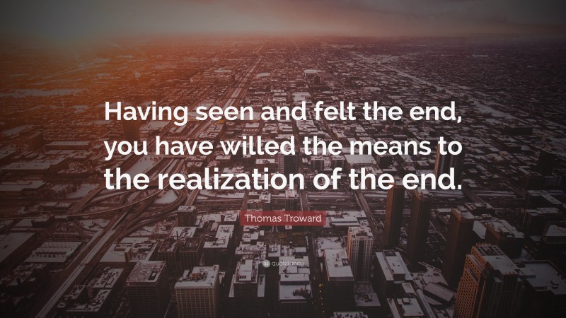 Thomas Troward Quote: “Having seen and felt the end, you have willed the means to the realization of the end.”