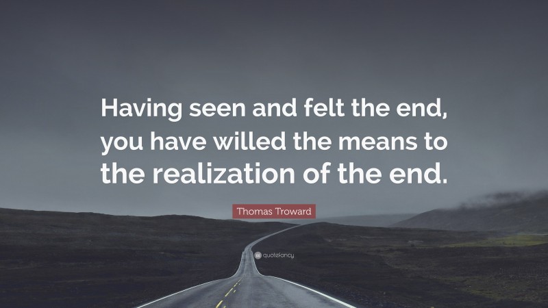 Thomas Troward Quote: “Having seen and felt the end, you have willed the means to the realization of the end.”