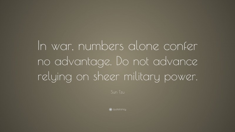 Sun Tzu Quote: “In war, numbers alone confer no advantage. Do not advance relying on sheer military power.”