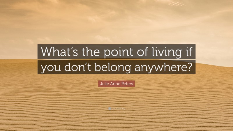 Julie Anne Peters Quote: “What’s the point of living if you don’t belong anywhere?”