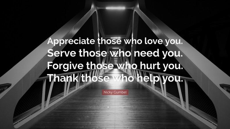 Nicky Gumbel Quote: “Appreciate those who love you. Serve those who need you. Forgive those who hurt you. Thank those who help you.”