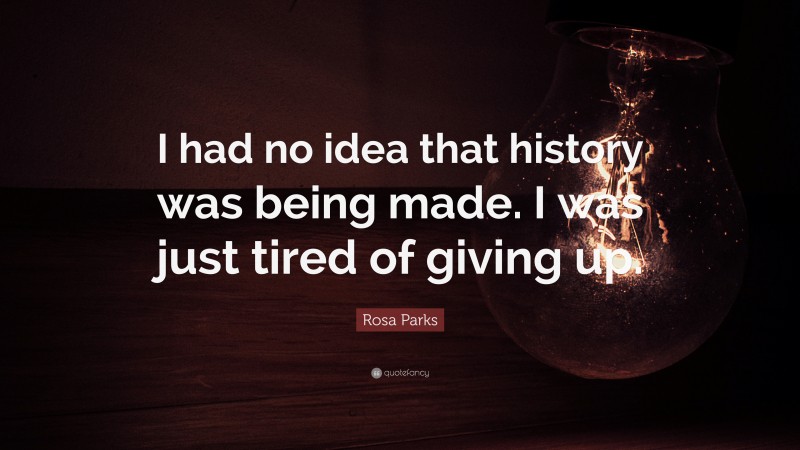 Rosa Parks Quote: “I had no idea that history was being made. I was just tired of giving up.”
