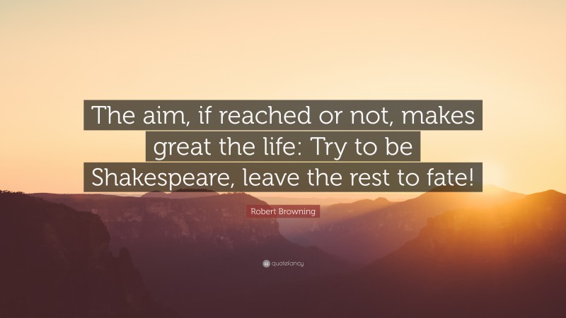 Robert Browning Quote: “The aim, if reached or not, makes great the life: Try to be Shakespeare, leave the rest to fate!”