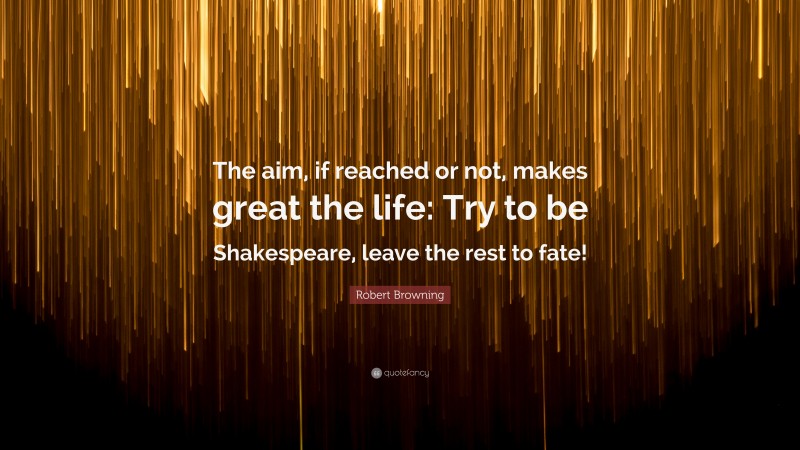 Robert Browning Quote: “The aim, if reached or not, makes great the life: Try to be Shakespeare, leave the rest to fate!”