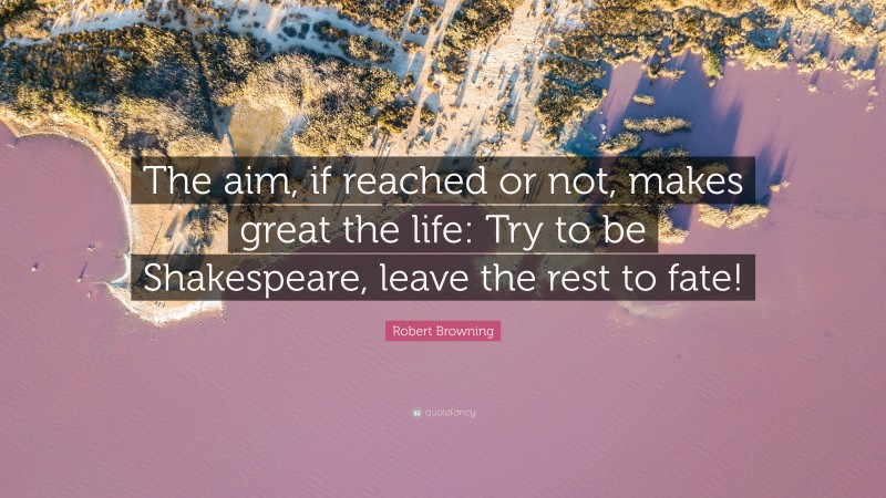 Robert Browning Quote: “The aim, if reached or not, makes great the life: Try to be Shakespeare, leave the rest to fate!”