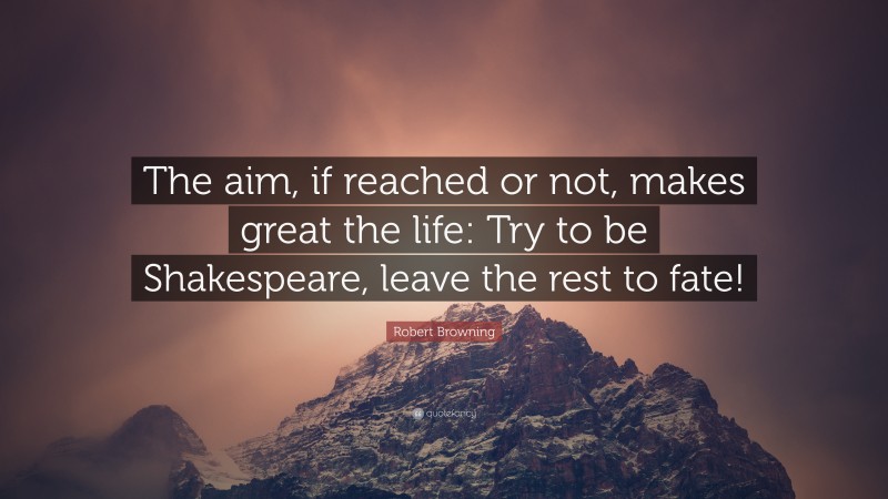 Robert Browning Quote: “The aim, if reached or not, makes great the life: Try to be Shakespeare, leave the rest to fate!”