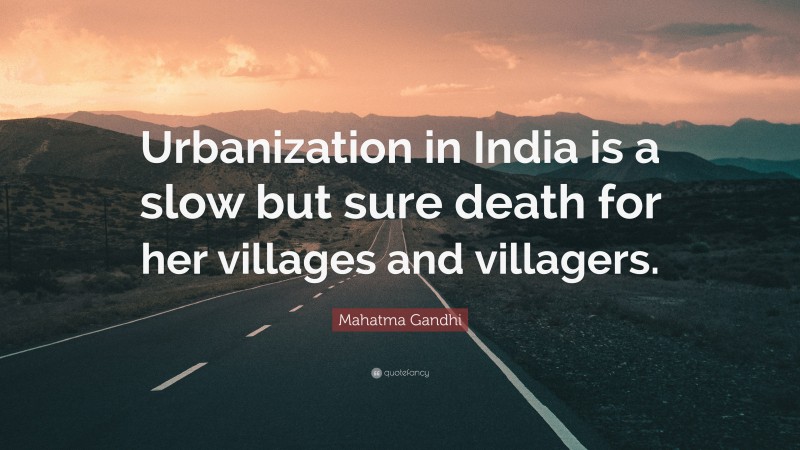 Mahatma Gandhi Quote: “Urbanization in India is a slow but sure death for her villages and villagers.”