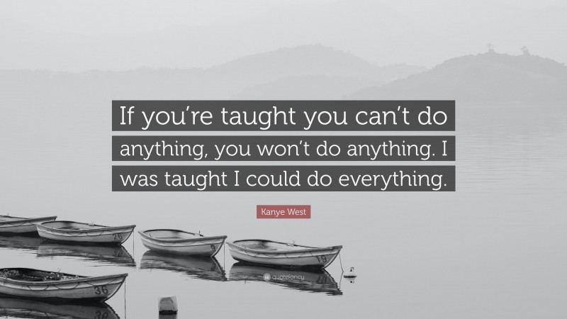 Kanye West Quote: “If you’re taught you can’t do anything, you won’t do anything. I was taught I could do everything.”