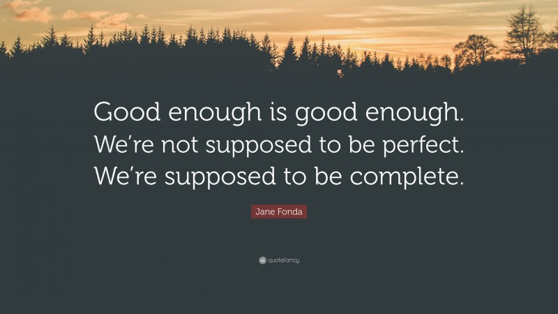 Jane Fonda Quote: “Good enough is good enough. We’re not supposed to be perfect. We’re supposed to be complete.”