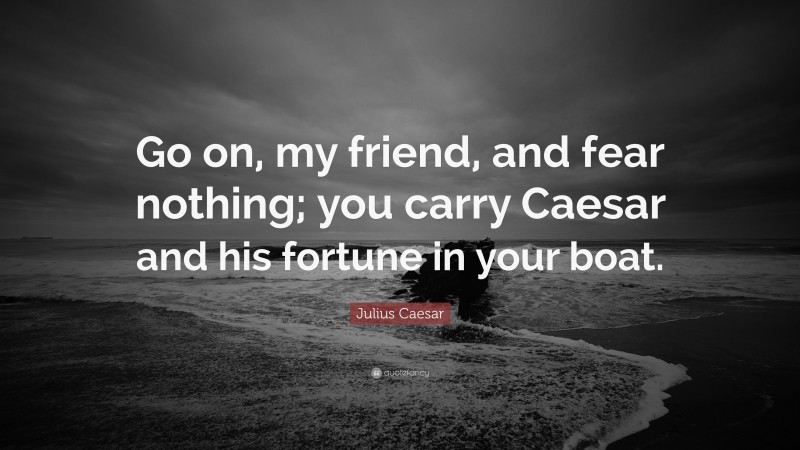 Julius Caesar Quote: “Go on, my friend, and fear nothing; you carry Caesar and his fortune in your boat.”
