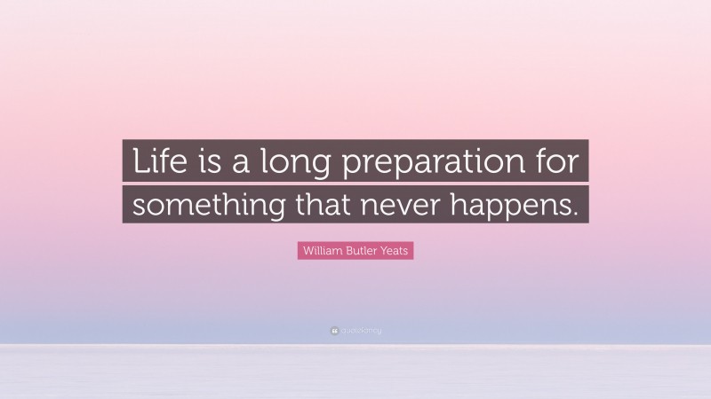 William Butler Yeats Quote: “Life is a long preparation for something that never happens.”