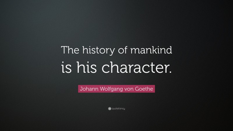 Johann Wolfgang von Goethe Quote: “The history of mankind is his character.”