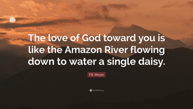 F.B. Meyer Quote: “The love of God toward you is like the Amazon River flowing down to water a single daisy.”