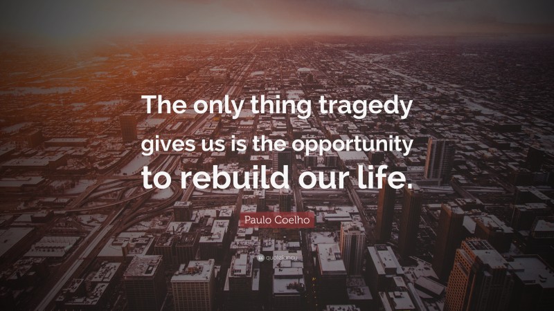 Paulo Coelho Quote: “The only thing tragedy gives us is the opportunity to rebuild our life.”