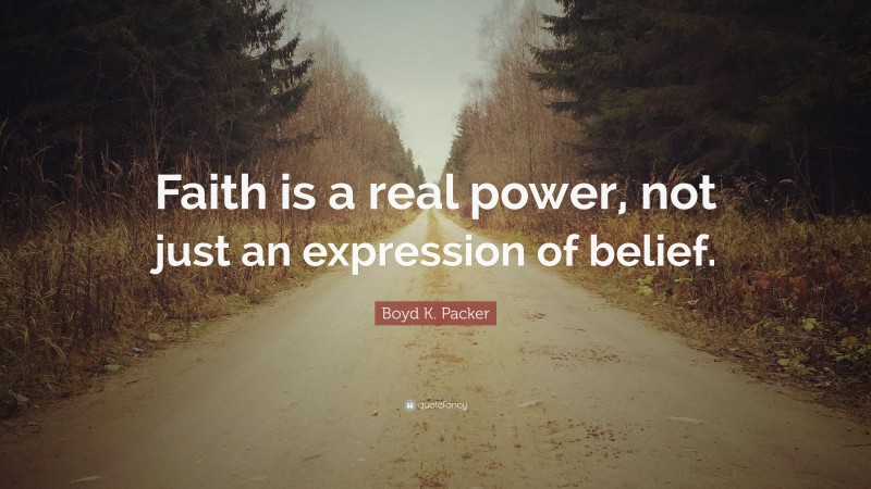 Boyd K. Packer Quote: “Faith is a real power, not just an expression of belief.”