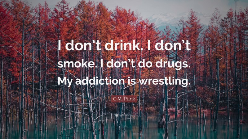 C.M. Punk Quote: “I don’t drink. I don’t smoke. I don’t do drugs. My addiction is wrestling.”