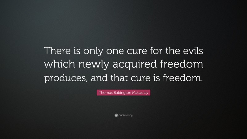 Thomas Babington Macaulay Quote: “There is only one cure for the evils which newly acquired freedom produces, and that cure is freedom.”