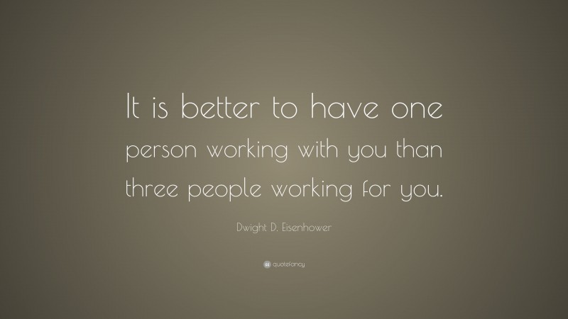Dwight D. Eisenhower Quote: “It is better to have one person working with you than three people working for you.”