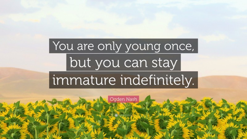 Ogden Nash Quote: “You are only young once, but you can stay immature indefinitely.”