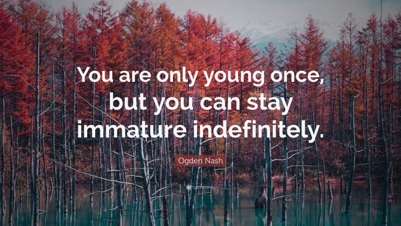 Ogden Nash Quote: “You are only young once, but you can stay immature indefinitely.”