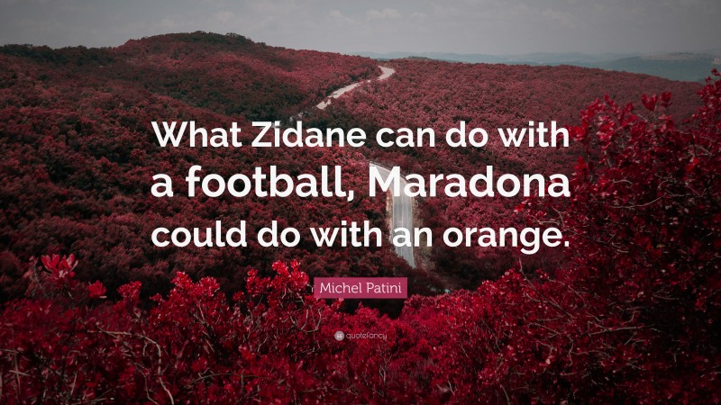 Michel Patini Quote: “What Zidane can do with a football, Maradona could do with an orange.”