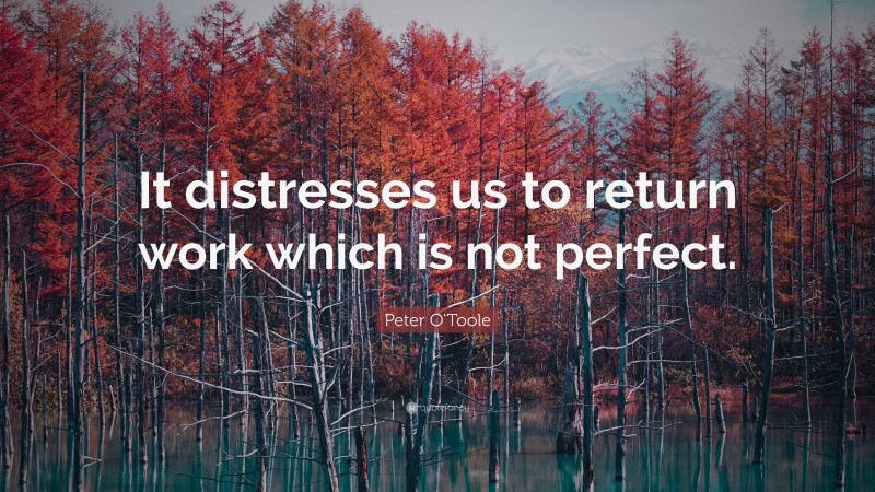Peter O'Toole Quote: “It distresses us to return work which is not perfect.”