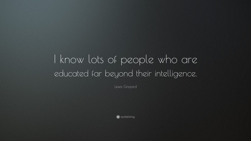 Lewis Grizzard Quote: “I know lots of people who are educated far beyond their intelligence.”