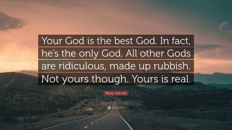 Ricky Gervais Quote: “Your God is the best God. In fact, he’s the only God. All other Gods are ridiculous, made up rubbish. Not yours though. Yours is real.”