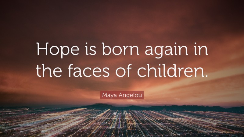 Maya Angelou Quote: “Hope is born again in the faces of children.”