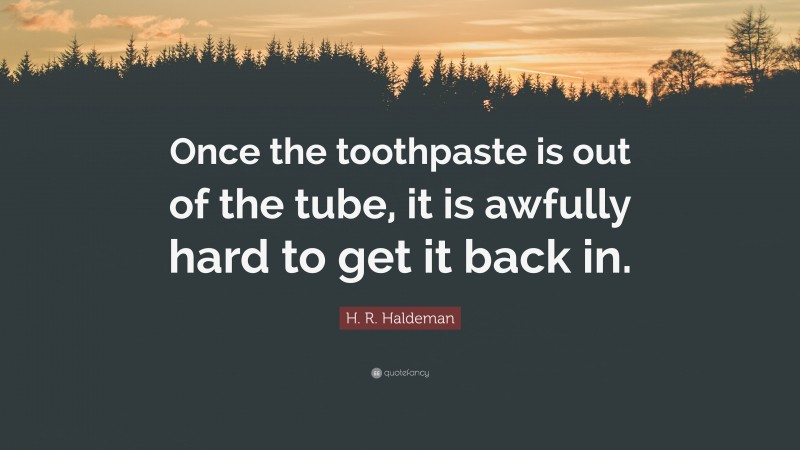 H. R. Haldeman Quote: “Once the toothpaste is out of the tube, it is awfully hard to get it back in.”