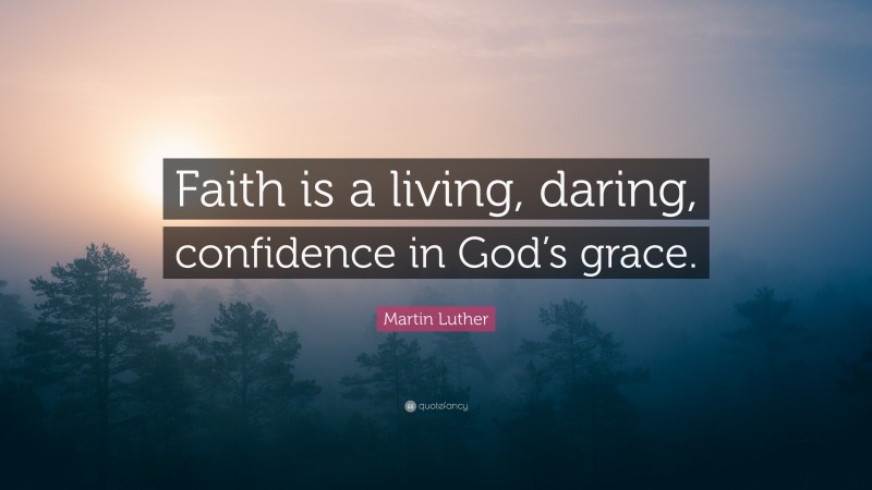 Martin Luther Quote: “Faith is a living, daring, confidence in God’s grace.”