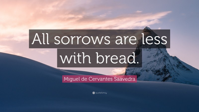 Miguel de Cervantes Saavedra Quote: “All sorrows are less with bread.”