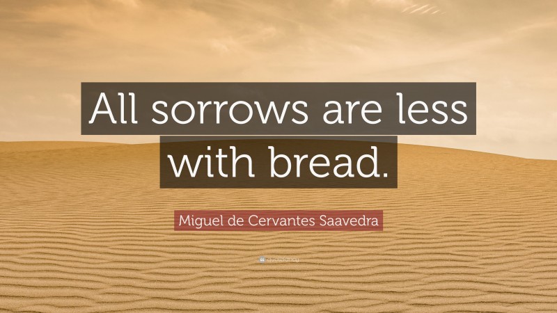Miguel de Cervantes Saavedra Quote: “All sorrows are less with bread.”