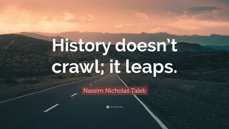 Nassim Nicholas Taleb Quote: “History doesn’t crawl; it leaps.”
