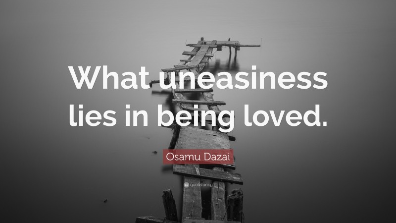 Osamu Dazai Quote: “What uneasiness lies in being loved.”