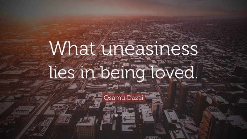 Osamu Dazai Quote: “What uneasiness lies in being loved.”