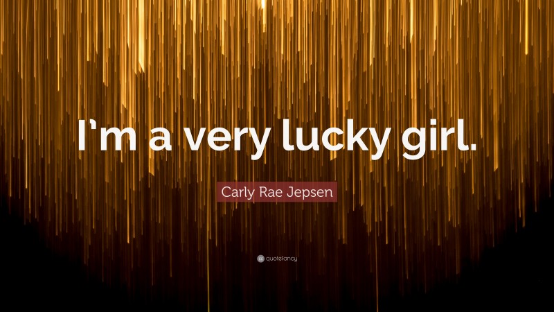 Carly Rae Jepsen Quote: “I’m a very lucky girl.”