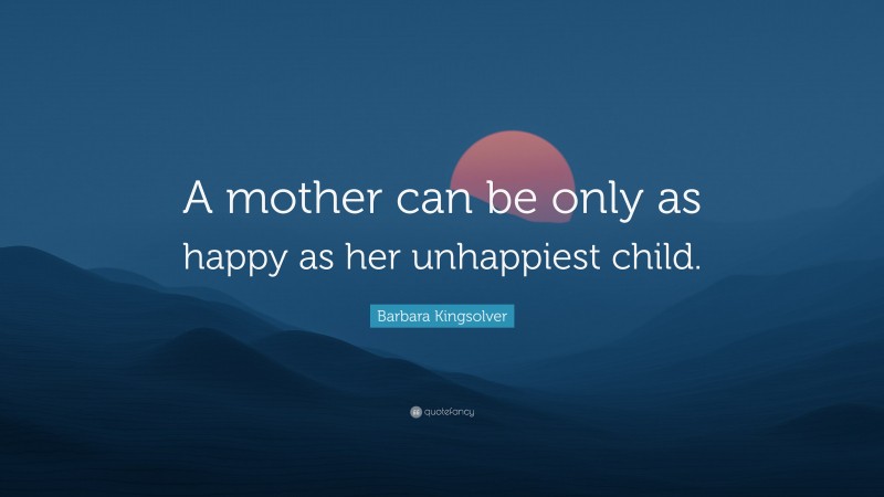 Barbara Kingsolver Quote: “A mother can be only as happy as her unhappiest child.”
