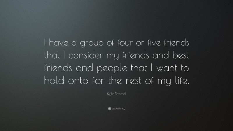 Kyle Schmid Quote: “I have a group of four or five friends that I consider my friends and best friends and people that I want to hold onto for the rest of my life.”