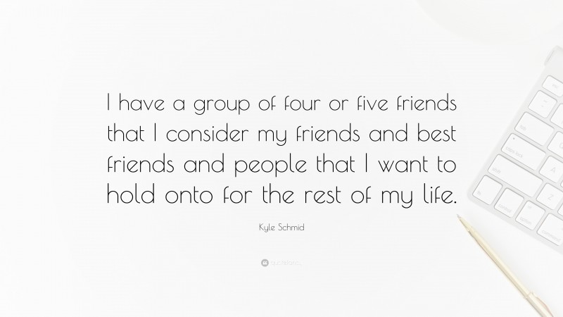 Kyle Schmid Quote: “I have a group of four or five friends that I consider my friends and best friends and people that I want to hold onto for the rest of my life.”