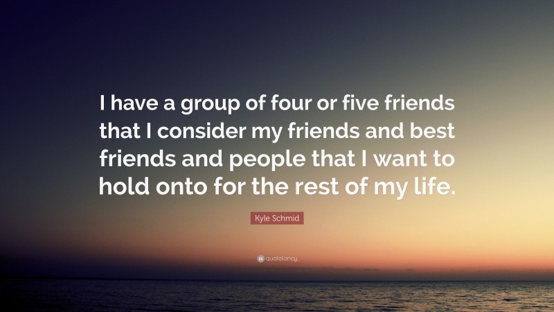 Kyle Schmid Quote: “I have a group of four or five friends that I consider my friends and best friends and people that I want to hold onto for the rest of my life.”